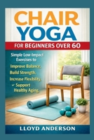 Chair Yoga for Beginners Over 60: Simple Low-Impact Exercises to Improve Balance, Build Strength, Increase Flexibility, and Support Healthy Aging B0GQZFLBFG Book Cover