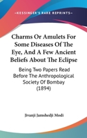 Charms Or Amulets For Some Diseases Of The Eye, And A Few Ancient Beliefs About The Eclipse: Being Two Papers Read Before The Anthropological Society Of Bombay 1104080648 Book Cover