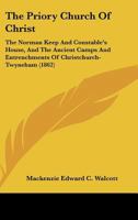 The Priory Church Of Christ: The Norman Keep And Constable's House, And The Ancient Camps And Entrenchments Of Christchurch-Twyneham 1165650444 Book Cover
