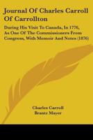 Journal Of Charles Carroll Of Carrollton: During His Visit To Canada, In 1776, As One Of The Commissioners From Congress, With Memoir And Notes 116552810X Book Cover