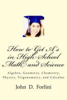 How to Get A's in High School Math and Science: Algebra, Geometry, Chemistry, Physics, Trigonometry, and Calculus 0615988512 Book Cover