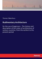 Rudimentary Architecture: For the Use of Beginners. the History and Description of the Styles of Architecture of Various Countries, from the Earliest to the Present Period .. 1145212042 Book Cover