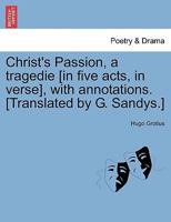 Christ's Passion, a tragedie [in five acts, in verse], with annotations. [Translated by G. Sandys.] 124116469X Book Cover
