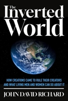 The Inverted World: How Creations Came to Rule Their Creators and What Living Men and Women Can Do About It B0GZD29KC2 Book Cover