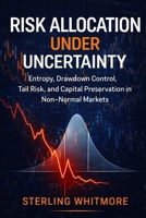Risk Allocation Under Uncertainty: Entropy, Drawdown Control, Tail Risk, and Capital Preservation in Non-Normal Markets B0GBVFSC59 Book Cover
