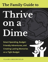 The Family Guide to Thrive on a Dime: Smart Spending, Budget-Friendly Adventures, and Creating Lasting Memories on a Tight Budget B0DR2KQZZS Book Cover