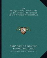 The Antiquity And Universality Of The Cross As The Symbol Of Life Physical And Spiritual 1419171216 Book Cover