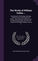The works of William Cullen ...: containing his physiology, nosology, and first lines of the practice of physic : with numerous extracts from his ... his treatise of the materia medica Volume 2 117803805X Book Cover