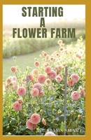 STARTING A FLOWER FARM: A Simple To Understand Guide To Growing And Arranging Blooms B092CHCJWM Book Cover