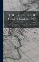 The Republic of Guatemala, 1897 1017907625 Book Cover
