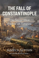 The Fall of Constantinople: The Siege That Ended an Empire (Byzantium Revisited) B0GZGTCSGB Book Cover