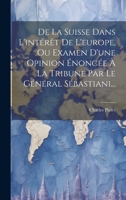De La Suisse Dans L'intérêt De L'europe, Ou Examen D'une Opinion Énoncée À La Tribune Par Le Général Sébastiani... 1022612786 Book Cover