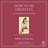 How to Be Grateful: An Aztec Guide to the Art of Gratitude B0FNPSJ2W4 Book Cover