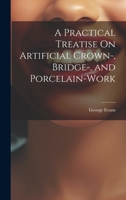 A Practical Treatise On Artificial Crown-, Bridge-, and Porcelain-Work 1021637351 Book Cover