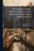 Hugonis Grotii, Batavi, Parallelon Rerum Publicarum Liber Tertius: De Moribus Ingenioque Populorum Atheniensium, Romanorum, Batavorum, Volume 2 128613742X Book Cover