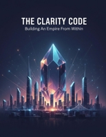 The Clarity Code: Building An Empire From Within B0GFFK45VP Book Cover