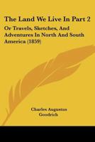 The Land We Live In Part 2: Or Travels, Sketches, And Adventures In North And South America 1120962250 Book Cover