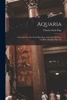 Aquaria: A Treatise On The Food, Breeding, And Care Of Fancy Goldfish, Paradise Fish, Etc 1017801797 Book Cover