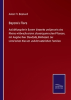 Bayern's Flora: Aufzählung der in Bayern diesseits und jenseits des Rheins wildwachsenden phanerogamischen Pflanzen, mit Angabe ihrer Standorte, ... und der natürlichen Familien 3752548363 Book Cover