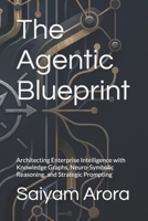 The Agentic Blueprint: Architecting Enterprise Intelligence with Knowledge Graphs, Neuro-Symbolic Reasoning, and Strategic Prompting B0H1WJF7RX Book Cover