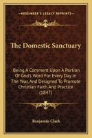 The Domestic Sanctuary: Being A Comment Upon A Portion Of God's Word For Every Day In The Year, And Designed To Promote Christian Faith And Practice 1165805154 Book Cover