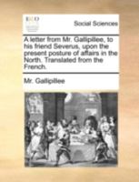 A letter from Mr. Gallipillee, to his friend Severus, upon the present posture of affairs in the North. Translated from the French. 1140684361 Book Cover