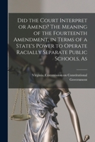 Did the Court Interpret or Amend? The Meaning of the Fourteenth Amendment, in Terms of a State's Power to Operate Racially Separate Public Schools, As 1014787459 Book Cover