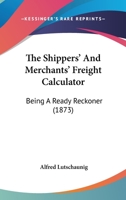 The Shippers' And Merchants' Freight Calculator: Being A Ready Reckoner 1167208005 Book Cover