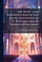 Die Wahl Und Kronungs-Kirche Der Deutschen Kaiser Zu St. Bartholomai In Frankfurt Am Main (1858) 1272034968 Book Cover