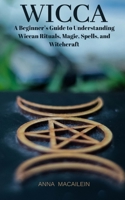 Wicca: A Beginner's Guide to Understanding Wiccan Rituals, Magic, Spells and Witchcraf 1075930030 Book Cover