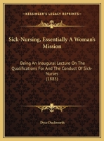 Sick-Nursing, Essentially A Woman's Mission: Being An Inaugural Lecture On The Qualifications For And The Conduct Of Sick-Nurses 1437021549 Book Cover