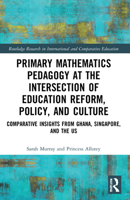 Primary Mathematics Pedagogy at the Intersection of Education Reform, Policy, and Culture: Comparative Insights from Ghana, Singapore, and the Us 1032000481 Book Cover