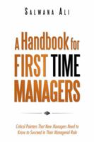 A Handbook for First Time Managers: Critical Pointers That New Managers Need to Know to Succeed in Their Managerial Role 1482894351 Book Cover