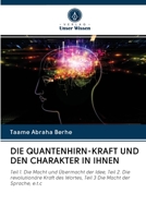 DIE QUANTENHIRN-KRAFT UND DEN CHARAKTER IN IHNEN: Teil 1. Die Macht und Übermacht der Idee, Teil 2. Die revolutionäre Kraft des Wortes, Teil 3 Die Macht der Sprache, e.t.c 6202711701 Book Cover