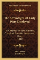 The Advantages Of Early Piety Displayed: In A Memoir Of John Clement, Compiled From His Letters And Diary 1143463706 Book Cover