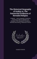 The Historical Geography of Arabia; or, The Patriarchal Evidences of Revealed Religion: A Memoir ... and an Appendix, Containing Translations, With an ... Recently Discovered in Hadramaut; Volume 1 1162645105 Book Cover