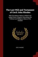 The Last Will and Testament of Cecil John Rhodes: With Elucidatory Notes to Which Are Added Some Chapters Describing the Political and Religious Ideas of the Testator - Scholar's Choice Edition 1015408699 Book Cover