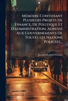 Mémoire Contenant Plusieurs Projets De Finance, De Politique Et D'administration, Adressé Aux Gouvernements De Toutes Les Nations Policées... 1271275635 Book Cover
