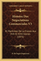 Histoire Des Negociations Commerciales V3: Et Maritimes De La France Aux XVII Et XVIII Siecles (1873) 1166803864 Book Cover