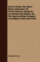 How to Know the Shore Birds (Limicolæ) of North America (South of Greenland and Alaska), All the Species Being Grouped According to Size and Color 140971604X Book Cover