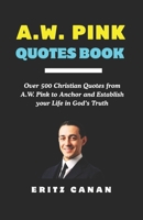 A.W. PINK QUOTES BOOK: Over 500 Christian Quotes from A.W. Pink to Anchor and Establish your Life in God’s Truth B0GLG28CQF Book Cover