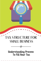 Tax Structure For Small Business: Understanding Process To Fill Your Tax: Small Business Taxes B09CKP1GSN Book Cover