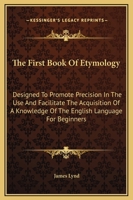 The First Book Of Etymology: Designed To Promote Precision In The Use And Facilitate The Acquisition Of A Knowledge Of The English Language For Beginners 1169291058 Book Cover