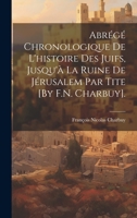 Abr�g� Chronologique de l'Histoire Des Juifs, Jusqu'� La Ruine de J�rusalem Par Tite [by F.N. Charbuy]. 1020706465 Book Cover