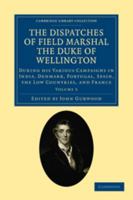 The Dispatches of Field Marshal the Duke of Wellington, K. G. During His Various Campaigns in India, Denmark, Portugal, Spain, the Low Countries, and France: From 1799 to 1818; Volume 5 1018054634 Book Cover