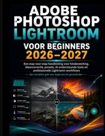 ADOBE PHOTOSHOP LIGHTROOM VOOR BEGINNERS 2026–2027: Een stapsgewijze handleiding voor fotobewerking en kleurcorrectie. Voorinstellingen, AI-gestuurde ... Lightroom-workflows (Dutch Edition) B0HHMZF3MD Book Cover