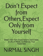 Don’t Expect from Others,Expect Only from Yourself: Break Free from Expectations and Create a Life of Peace, Confidence, True Happiness B0GZBBF1RQ Book Cover