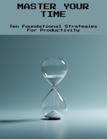 Master Your Time: Ten Foundational Strategies For Productivity B0FNLKCN3D Book Cover