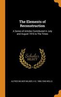 The Elements of Reconstruction: A Series of Articles Contributed in July and August 1916 to the Times 0344986438 Book Cover