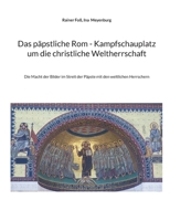 Das päpstliche Rom - Kampfschauplatz um die christliche Weltherrschaft: Die Macht der Bilder im Streit der Päpste mit den weltlichen Herrschern (German Edition) 3695132183 Book Cover